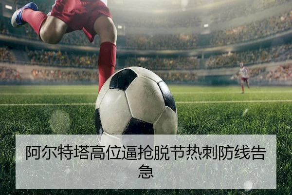 阿尔特塔高位逼抢脱节热刺防线告急